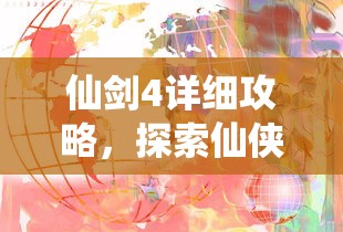 仙剑4详细攻略，探索仙侠世界的奇幻之旅