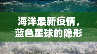 海洋最新疫情，蓝色星球的隐形挑战