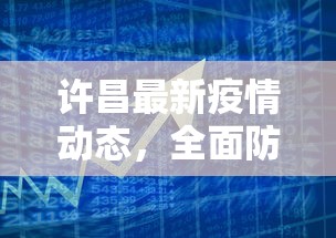 许昌最新疫情动态，全面防控与民生保障并重的应对策略