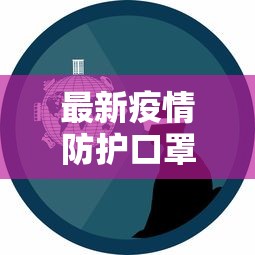 最新疫情防护口罩，科技、创新与防护的完美结合