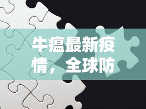 牛瘟最新疫情，全球防控挑战与应对策略