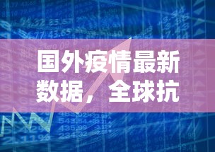 国外疫情最新数据，全球抗疫挑战与进展