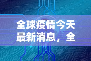 全球疫情今天最新消息，全球抗疫进入新阶段，疫苗普及与变异病毒挑战并存