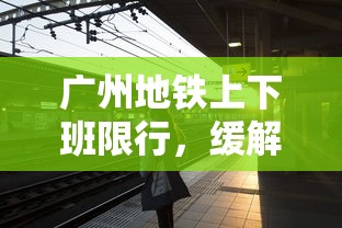 广州地铁上下班限行，缓解拥堵，重塑城市出行新风貌