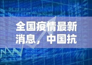 全国疫情最新消息，中国抗疫进入新阶段，全球合作共筑防线