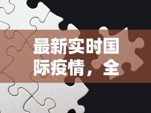 最新实时国际疫情，全球抗疫的挑战与进展