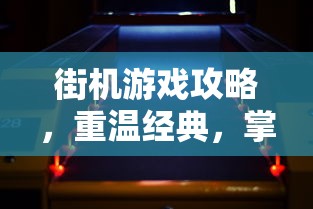 街机游戏攻略，重温经典，掌握技巧，称霸游戏厅