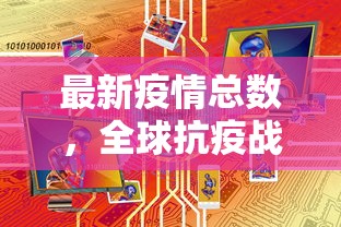 最新疫情总数，全球抗疫战况与未来展望