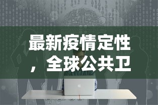 最新疫情定性，全球公共卫生危机中的挑战与应对