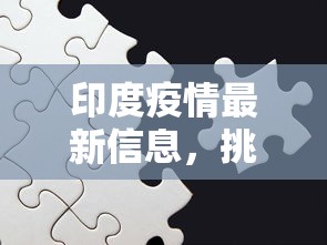 印度疫情最新信息，挑战与希望并存的时刻