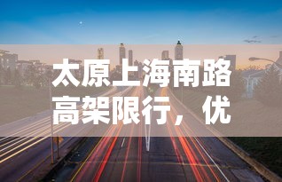 太原上海南路高架限行，优化城市交通，提升生活品质