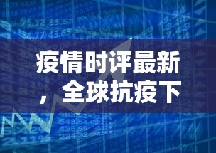 疫情时评最新，全球抗疫下的挑战与希望