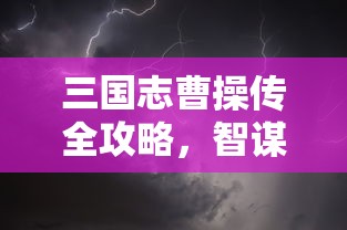 三国志曹操传全攻略，智谋与勇力的巅峰之旅