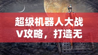 超级机器人大战V攻略，打造无敌战队的全面指南