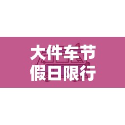 大件车节假日限行，平衡交通与安全的必要措施