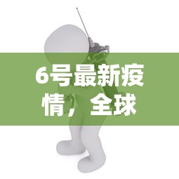 6号最新疫情，全球抗疫战中的新挑战与应对策略