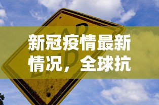 新冠疫情最新情况，全球抗疫进展与挑战