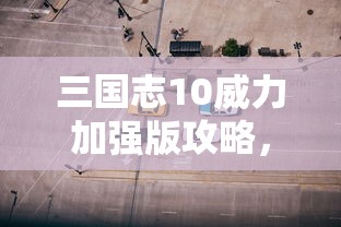 三国志10威力加强版攻略，打造你的霸业之路