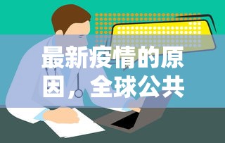 最新疫情的原因，全球公共卫生挑战的深度剖析