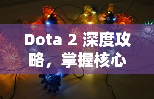 Dota 2 深度攻略，掌握核心战术与英雄技巧，攀登天梯新高度