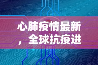 心肺疫情最新，全球抗疫进展与未来展望