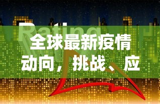 全球最新疫情动向，挑战、应对与未来展望