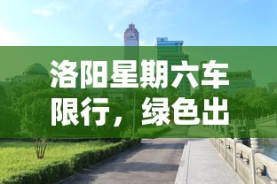 洛阳星期六车限行，绿色出行，共筑美好城市