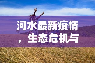 河水最新疫情，生态危机与人类健康的双重挑战