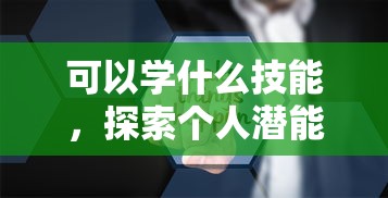 可以学什么技能，探索个人潜能与未来职业发展的无限可能