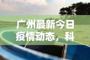 广州最新今日疫情动态，科学防控下的稳定局面与民众生活影响