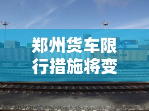 郑州货车限行措施将变更，优化交通管理，促进可持续发展