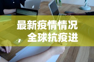 最新疫情情况，全球抗疫进展与挑战