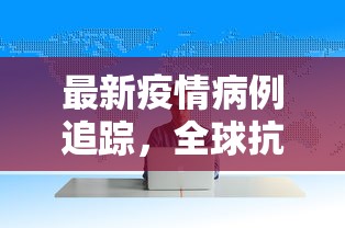 最新疫情病例追踪，全球抗疫战况与未来展望