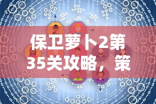 保卫萝卜2第35关攻略，策略与技巧的深度解析