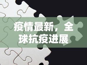 疫情最新，全球抗疫进展与挑战