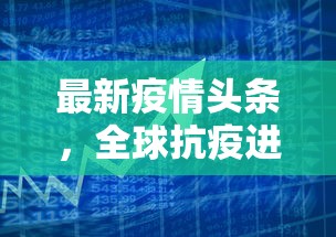 最新疫情头条，全球抗疫进展与挑战