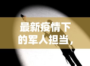 最新疫情下的军人担当，守护生命，共克时艰