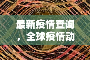 最新疫情查询，全球疫情动态与防控措施