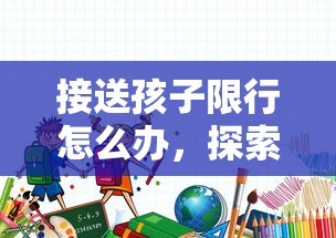 接送孩子限行怎么办，探索灵活解决方案与家庭出行新策略