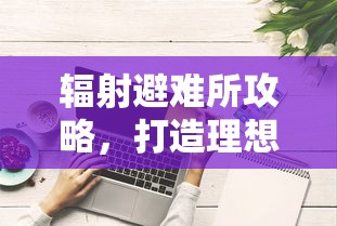 辐射避难所攻略，打造理想生存空间