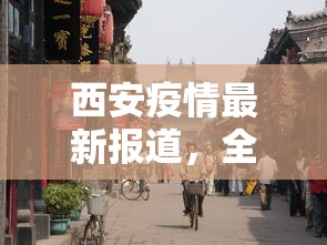 西安疫情最新报道，全面防控下的城市复苏与挑战