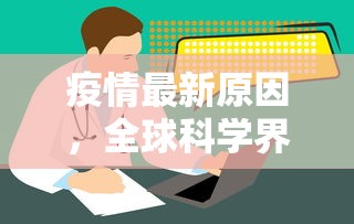 疫情最新原因，全球科学界与公共卫生体系的深度探索