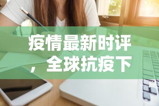 疫情最新时评，全球抗疫下的挑战与机遇