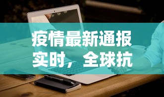 疫情最新通报实时，全球抗疫进展与挑战