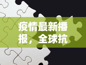 疫情最新播报，全球抗疫进展与挑战