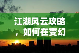 江湖风云攻略，如何在变幻莫测的江湖中脱颖而出