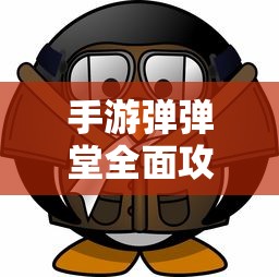 手游弹弹堂全面攻略，从新手到高手的进阶之路