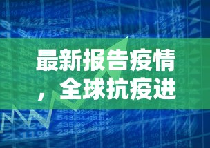 最新报告疫情，全球抗疫进展与挑战