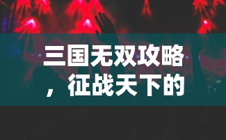 三国无双攻略，征战天下的策略与技巧