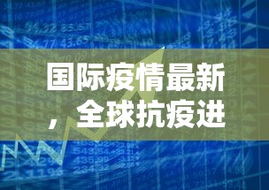 国际疫情最新，全球抗疫进展与挑战